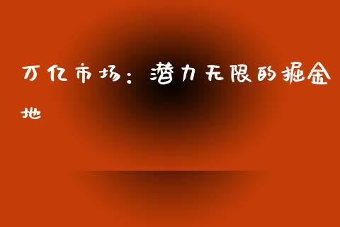 万亿市场:潜力无限的掘金地_保险理财_第1张_财经咨询_财经时评_理财产品_商业资讯 万亿市场:潜力无限的掘金地_https://m.gongyisiwang.com_保险理财_第1张