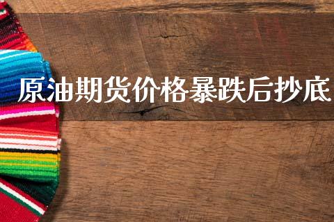 原油期货价格暴跌后抄底_https://m.gongyisiwang.com_债券咨询_第1张