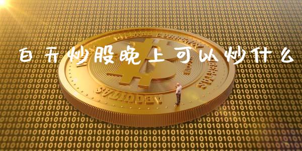 白天炒股晚上可以炒什么_https://m.gongyisiwang.com_债券咨询_第1张