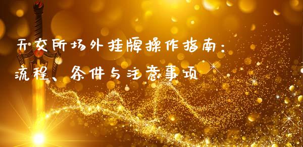 天交所场外挂牌操作指南:流程、条件与注意事项_保险理财_第1张_财经咨询_财经时评_理财产品_商业资讯 天交所场外挂牌操作指南:流程、条件与注意事项_https://m.gongyisiwang.com_保险理财_第1张