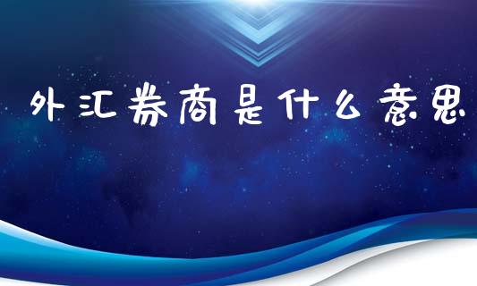 外汇券商是什么意思_https://m.gongyisiwang.com_债券咨询_第1张