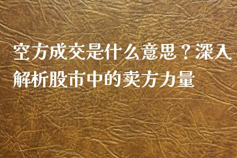 空方成交是什么意思？深入解析股市中的卖方力量_https://m.gongyisiwang.com_债券咨询_第1张