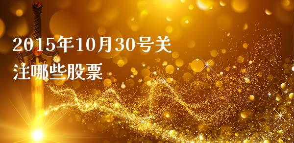 2015年10月30号关注哪些股票_https://m.gongyisiwang.com_理财产品_第1张