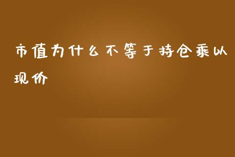 市值为什么不等于持仓乘以现价_https://m.gongyisiwang.com_商业资讯_第1张