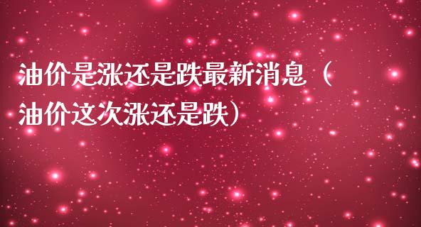 油价是涨还是跌最新消息（油价这次涨还是跌）_https://m.gongyisiwang.com_财经咨询_第1张