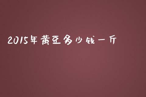 2015年黄豆多少钱一斤_https://m.gongyisiwang.com_保险理财_第1张