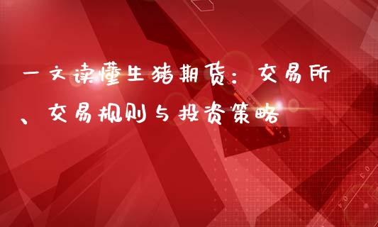 一文读懂生猪期货：交易所、交易规则与投资策略_https://m.gongyisiwang.com_保险理财_第1张