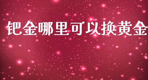 钯金哪里可以换黄金_https://m.gongyisiwang.com_信托投资_第1张