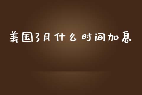 美国3月什么时间加息_https://m.gongyisiwang.com_保险理财_第1张