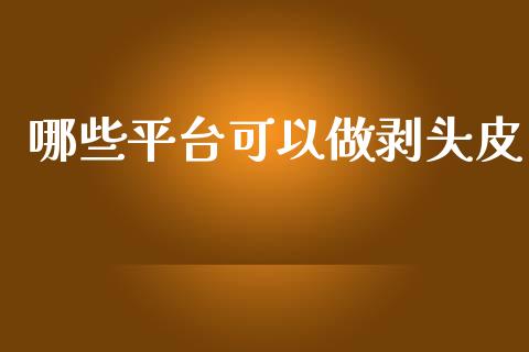 哪些平台可以做剥头皮_https://m.gongyisiwang.com_商业资讯_第1张