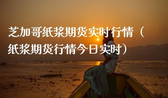 芝加哥纸浆期货实时行情（纸浆期货行情今日实时）_https://m.gongyisiwang.com_债券咨询_第1张