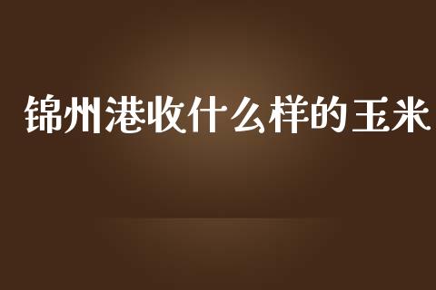 锦州港收什么样的玉米_https://m.gongyisiwang.com_财经时评_第1张