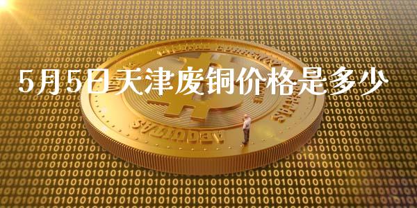 5月5日天津废铜价格是多少_https://m.gongyisiwang.com_理财产品_第1张