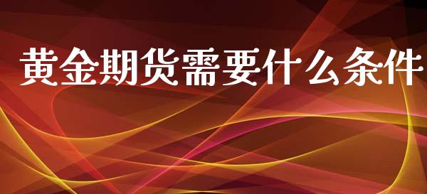 黄金期货需要什么条件_https://m.gongyisiwang.com_信托投资_第1张