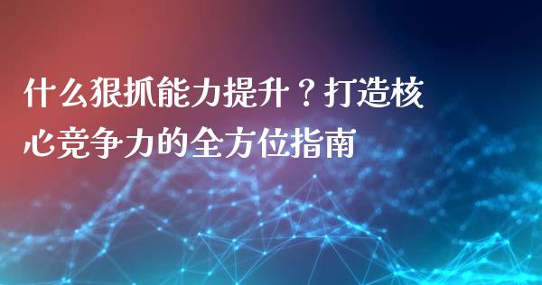 什么狠抓能力提升？打造核心竞争力的全方位指南_https://m.gongyisiwang.com_保险理财_第1张