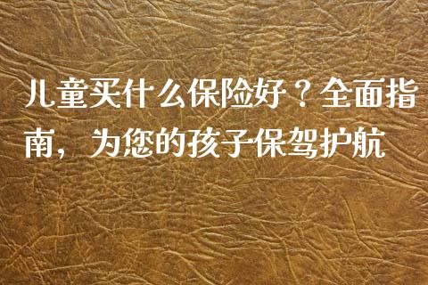 儿童买什么保险好？全面指南，为您的孩子保驾护航_https://m.gongyisiwang.com_信托投资_第1张