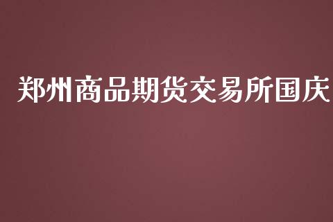 郑州商品期货交易所国庆_https://m.gongyisiwang.com_信托投资_第1张