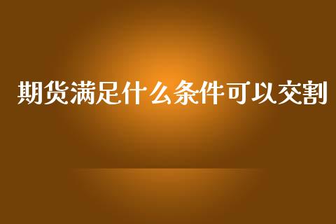 期货满足什么条件可以交割_https://m.gongyisiwang.com_保险理财_第1张