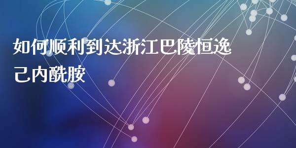 如何顺利到达浙江巴陵恒逸己内酰胺_https://m.gongyisiwang.com_债券咨询_第1张