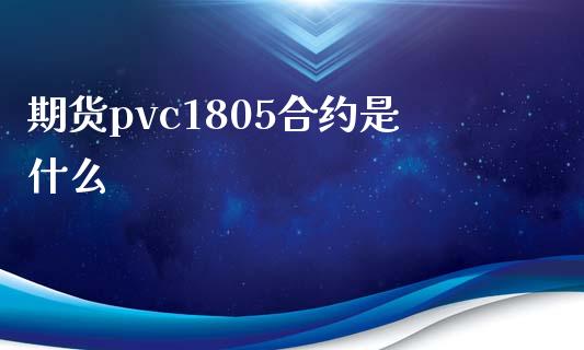 期货pvc1805合约是什么_https://m.gongyisiwang.com_理财产品_第1张