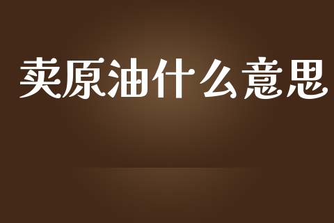 卖原油什么意思_https://m.gongyisiwang.com_信托投资_第1张