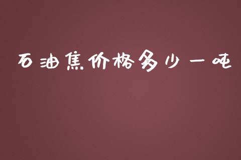 石油焦价格多少一吨_https://m.gongyisiwang.com_理财产品_第1张