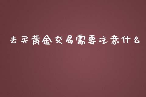 去买黄金交易需要注意什么_https://m.gongyisiwang.com_理财投资_第1张