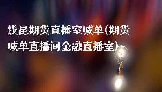 钱昆期货直播室喊单(期货喊单直播间金融直播室)_https://m.gongyisiwang.com_债券咨询_第1张