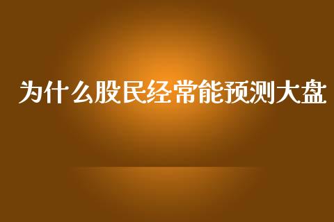 为什么股民经常能预测大盘_https://m.gongyisiwang.com_财经咨询_第1张