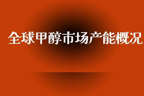 全球甲醇市场产能概况_https://m.gongyisiwang.com_理财产品_第1张