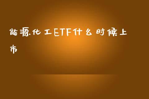 能源化工ETF什么时候上市_https://m.gongyisiwang.com_商业资讯_第1张