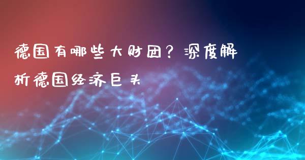 德国有哪些大财团？深度解析德国经济巨头_https://m.gongyisiwang.com_理财产品_第1张