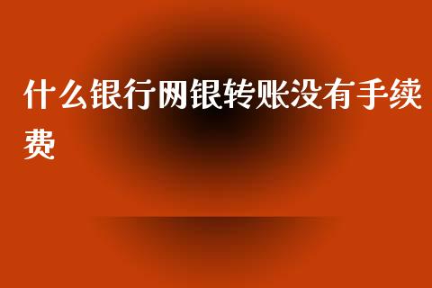 什么银行网银转账没有手续费_https://m.gongyisiwang.com_商业资讯_第1张