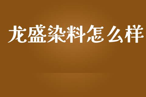 龙盛染料怎么样_https://m.gongyisiwang.com_财经咨询_第1张