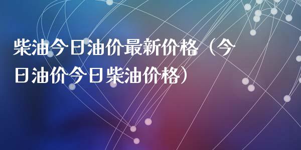 柴油今日油价最新价格（今日油价今日柴油价格）_https://m.gongyisiwang.com_财经咨询_第1张