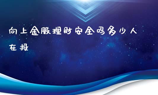 向上金服理财安全吗多少人在投_https://m.gongyisiwang.com_商业资讯_第1张