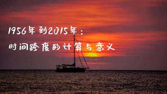 1956年到2015年：时间跨度的计算与意义_https://m.gongyisiwang.com_信托投资_第1张
