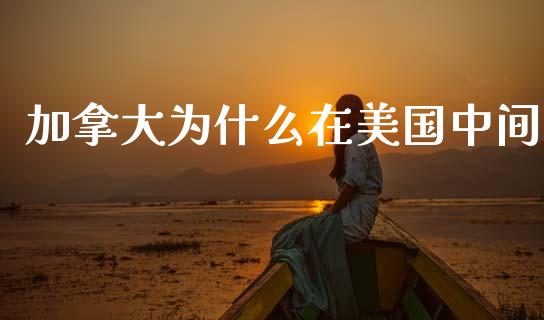 加拿大为什么在美国中间_https://m.gongyisiwang.com_信托投资_第1张