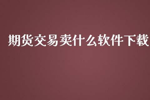 期货交易卖什么软件下载_https://m.gongyisiwang.com_财经时评_第1张