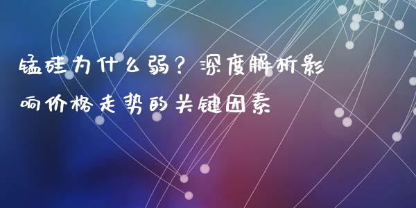 锰硅为什么弱？深度解析影响价格走势的关键因素_https://m.gongyisiwang.com_理财产品_第1张