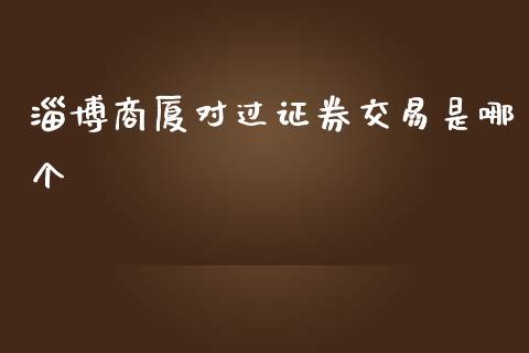 淄博商厦对过证券交易是哪个_https://m.gongyisiwang.com_商业资讯_第1张