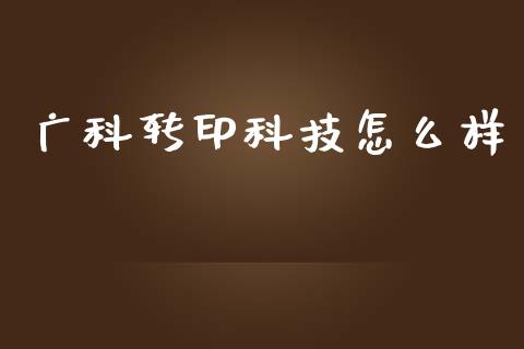 广科转印科技怎么样_https://m.gongyisiwang.com_财经咨询_第1张