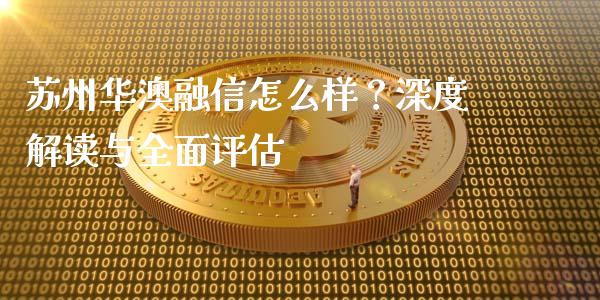 苏州华澳融信怎么样？深度解读与全面评估_https://m.gongyisiwang.com_保险理财_第1张