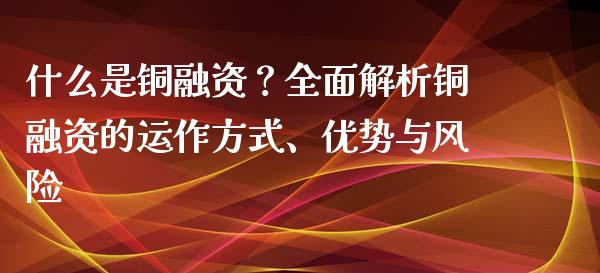 什么是铜融资？全面解析铜融资的运作方式、优势与风险_https://m.gongyisiwang.com_财经时评_第1张