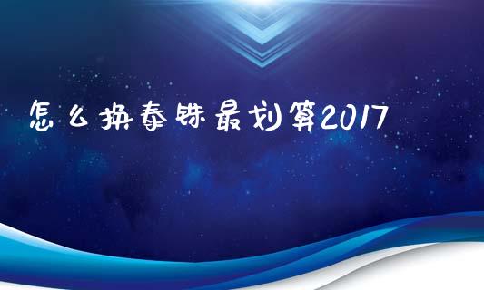 怎么换泰铢最划算2017_https://m.gongyisiwang.com_商业资讯_第1张