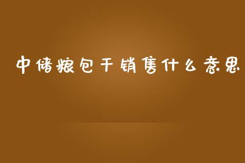 中储粮包干销售什么意思_https://m.gongyisiwang.com_保险理财_第1张