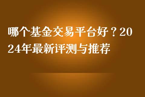 哪个基金交易平台好？2024年最新评测与推荐_https://m.gongyisiwang.com_财经咨询_第1张
