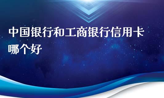 中国银行和工商银行信用卡哪个好_https://m.gongyisiwang.com_保险理财_第1张