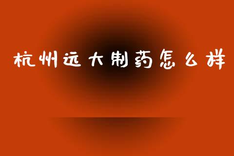杭州远大制药怎么样_https://m.gongyisiwang.com_信托投资_第1张