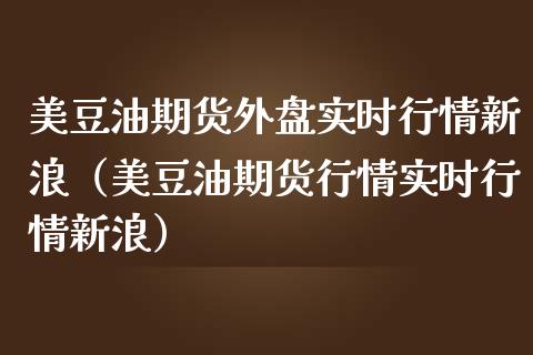 美豆油期货外盘实时行情新浪（美豆油期货行情实时行情新浪）_https://m.gongyisiwang.com_财经咨询_第1张